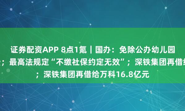 证券配资APP 8点1氪｜国办：免除公办幼儿园学前一年保教费；最高法规定“不缴社保约定无效”；深铁集团再借给万科16.8亿元