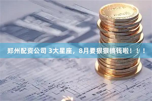 郑州配资公司 3大星座，8月要狠狠搞钱啦！！！
