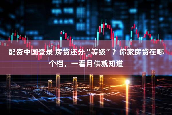 配资中国登录 房贷还分“等级”？你家房贷在哪个档，一看月供就知道