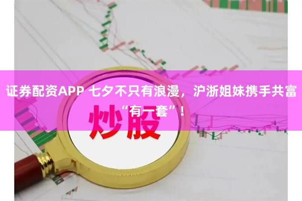 证券配资APP 七夕不只有浪漫，沪浙姐妹携手共富“有一套”！