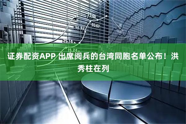 证券配资APP 出席阅兵的台湾同胞名单公布！洪秀柱在列