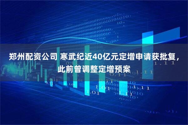 郑州配资公司 寒武纪近40亿元定增申请获批复，此前曾调整定增预案