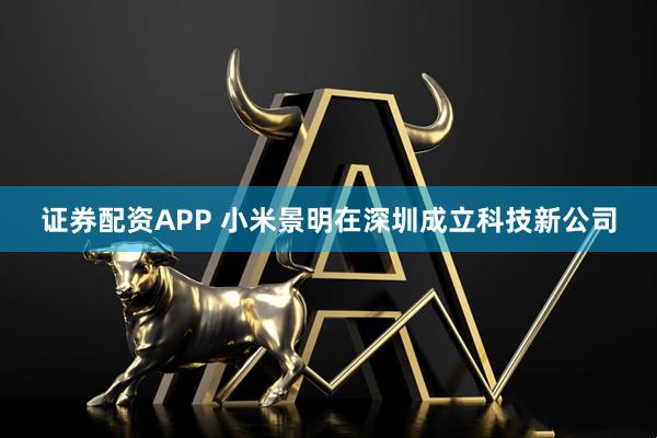 证券配资APP 小米景明在深圳成立科技新公司