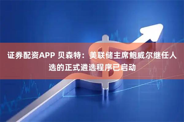 证券配资APP 贝森特：美联储主席鲍威尔继任人选的正式遴选程序已启动