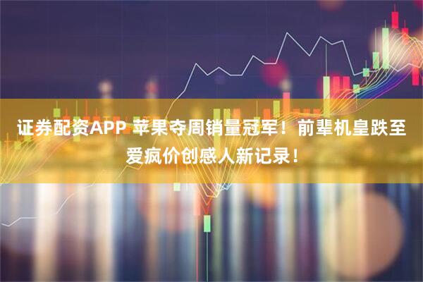 证券配资APP 苹果夺周销量冠军！前辈机皇跌至爱疯价创感人新记录！