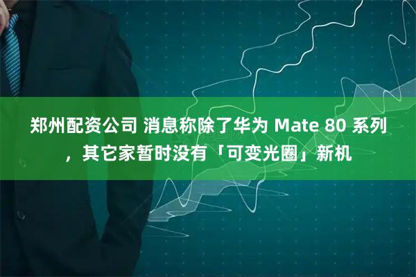 郑州配资公司 消息称除了华为 Mate 80 系列，其它家暂时没有「可变光圈」新机