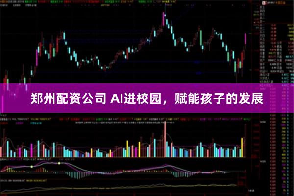 郑州配资公司 AI进校园，赋能孩子的发展