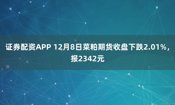 证券配资APP 12月8日菜粕期货收盘下跌2.01%，报2342元