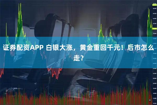 证券配资APP 白银大涨，黄金重回千元！后市怎么走？