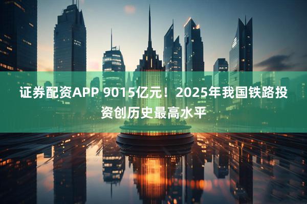 证券配资APP 9015亿元！2025年我国铁路投资创历史最高水平