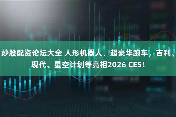 炒股配资论坛大全 人形机器人、超豪华跑车，吉利、现代、星空计划等亮相2026 CES！