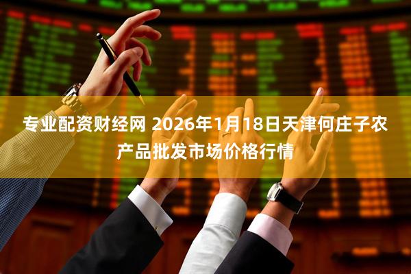 专业配资财经网 2026年1月18日天津何庄子农产品批发市场价格行情