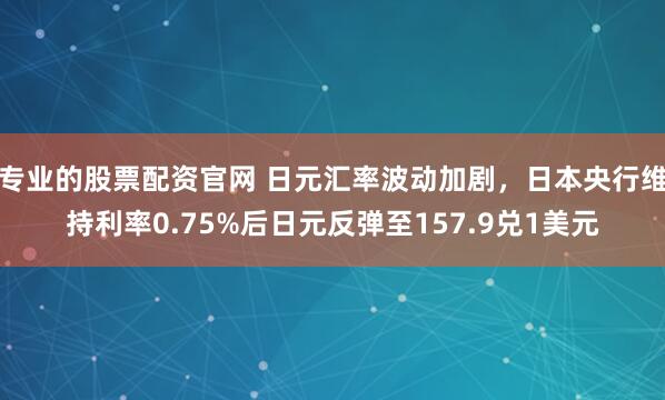 专业的股票配资官网 日元汇率波动加剧，日本央行维持利率0.75%后日元反弹至157.9兑1美元