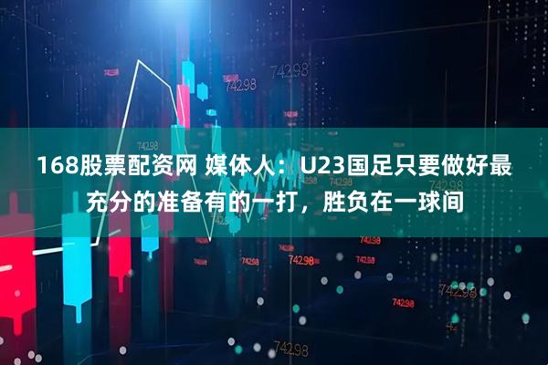 168股票配资网 媒体人：U23国足只要做好最充分的准备有的一打，胜负在一球间