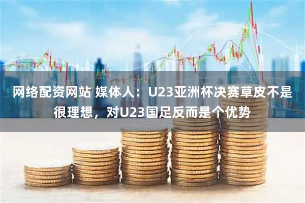 网络配资网站 媒体人：U23亚洲杯决赛草皮不是很理想，对U23国足反而是个优势