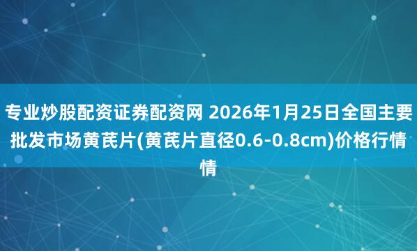 专业炒股配资证券配资网 2026年1月25日全国主要批发市场黄芪片(黄芪片直径0.6-0.8cm)价格行情