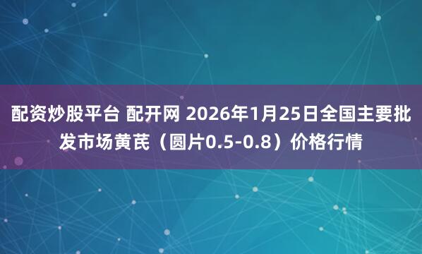 配资炒股平台 配开网 2026年1月25日全国主要批发市场黄芪（圆片0.5-0.8）价格行情