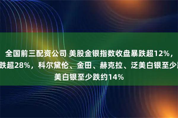 全国前三配资公司 美股金银指数收盘暴跌超12%，白银ETF跌超28%，科尔黛伦、金田、赫克拉、泛美白银至少跌约14%