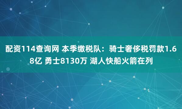 配资114查询网 本季缴税队：骑士奢侈税罚款1.68亿 勇士8130万 湖人快船火箭在列