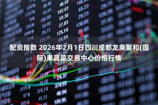 配资指数 2026年2月1日四川成都龙泉聚和(国际)果蔬菜交易中心价格行情