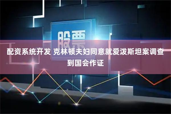 配资系统开发 克林顿夫妇同意就爱泼斯坦案调查到国会作证