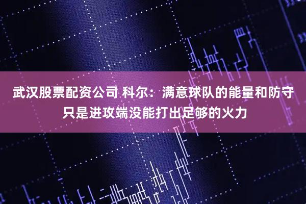 武汉股票配资公司 科尔：满意球队的能量和防守 只是进攻端没能打出足够的火力