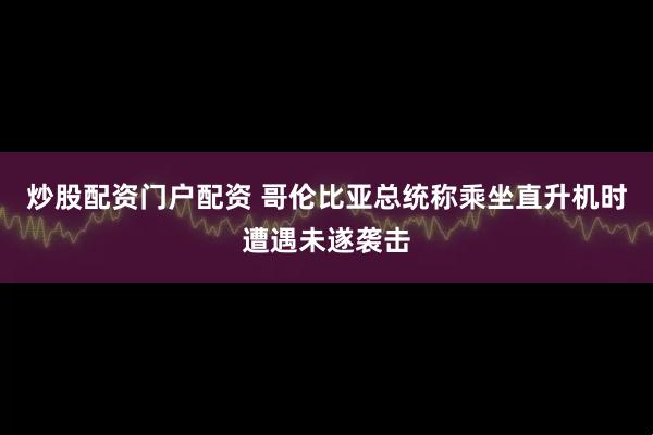 炒股配资门户配资 哥伦比亚总统称乘坐直升机时遭遇未遂袭击