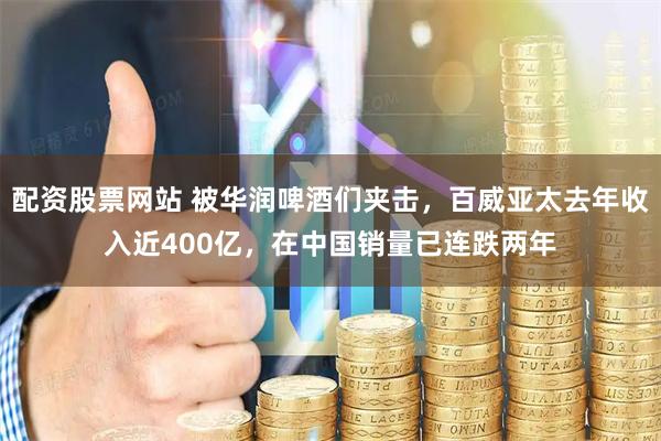 配资股票网站 被华润啤酒们夹击，百威亚太去年收入近400亿，在中国销量已连跌两年