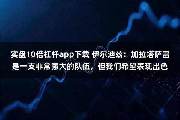 实盘10倍杠杆app下载 伊尔迪兹：加拉塔萨雷是一支非常强大的队伍，但我们希望表现出色