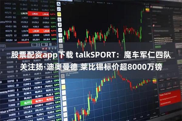 股票配资app下载 talkSPORT：魔车军仁四队关注扬·迪奥曼德 莱比锡标价超8000万镑