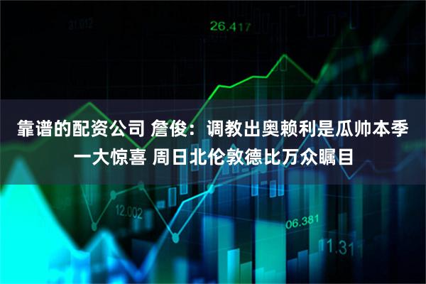 靠谱的配资公司 詹俊：调教出奥赖利是瓜帅本季一大惊喜 周日北伦敦德比万众瞩目
