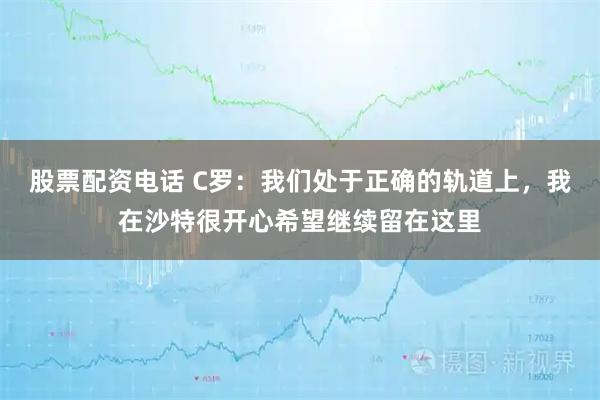 股票配资电话 C罗：我们处于正确的轨道上，我在沙特很开心希望继续留在这里