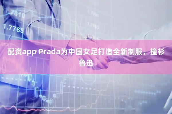 配资app Prada为中国女足打造全新制服，撞衫鲁迅