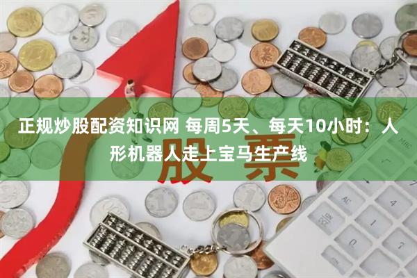 正规炒股配资知识网 每周5天、每天10小时：人形机器人走上宝马生产线