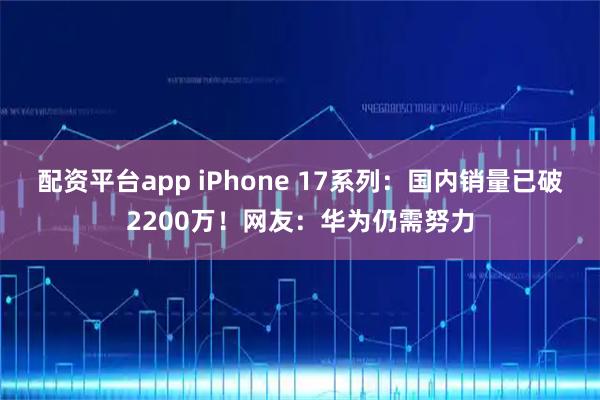 配资平台app iPhone 17系列：国内销量已破2200万！网友：华为仍需努力