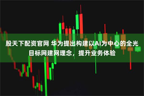 股天下配资官网 华为提出构建以AI为中心的全光目标网建网理念，提升业务体验