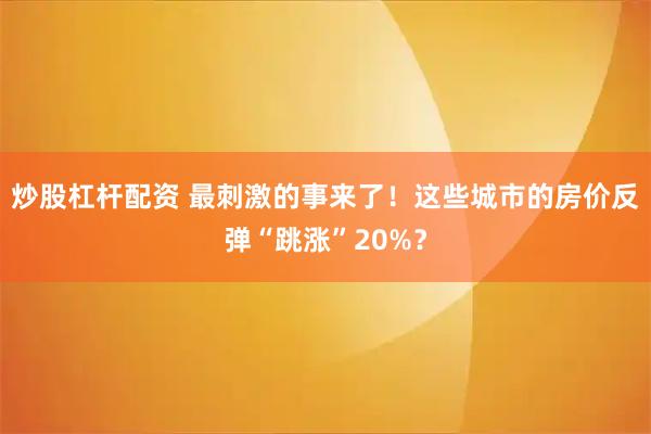 炒股杠杆配资 最刺激的事来了！这些城市的房价反弹“跳涨”20%？