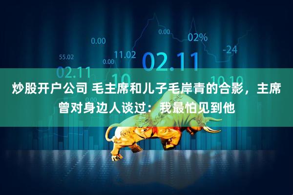 炒股开户公司 毛主席和儿子毛岸青的合影，主席曾对身边人谈过：我最怕见到他