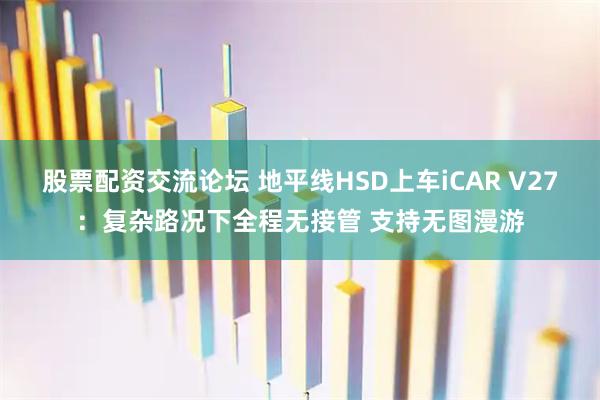 股票配资交流论坛 地平线HSD上车iCAR V27：复杂路况下全程无接管 支持无图漫游