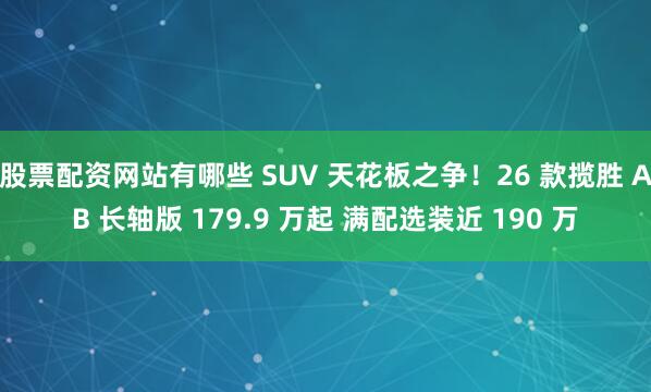 股票配资网站有哪些 SUV 天花板之争！26 款揽胜 AB 长轴版 179.9 万起 满配选装近 190 万