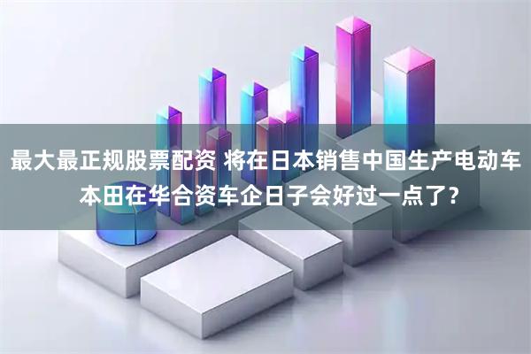 最大最正规股票配资 将在日本销售中国生产电动车 本田在华合资车企日子会好过一点了？