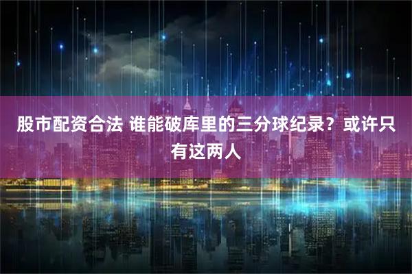 股市配资合法 谁能破库里的三分球纪录？或许只有这两人