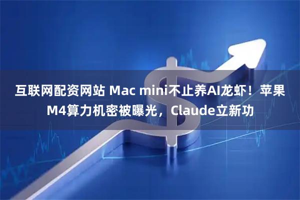互联网配资网站 Mac mini不止养AI龙虾！苹果M4算力机密被曝光，Claude立新功