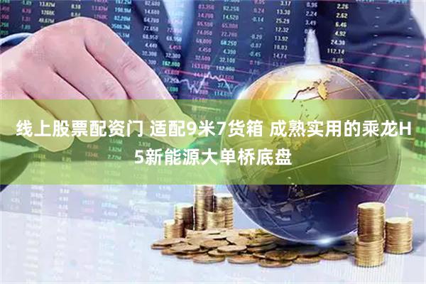线上股票配资门 适配9米7货箱 成熟实用的乘龙H5新能源大单桥底盘