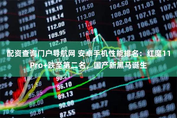 配资查询门户导航网 安卓手机性能排名：红魔11Pro+跌至第二名，国产新黑马诞生