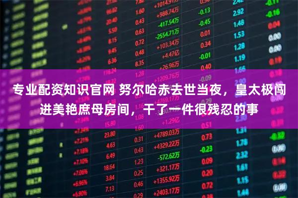 专业配资知识官网 努尔哈赤去世当夜，皇太极闯进美艳庶母房间，干了一件很残忍的事