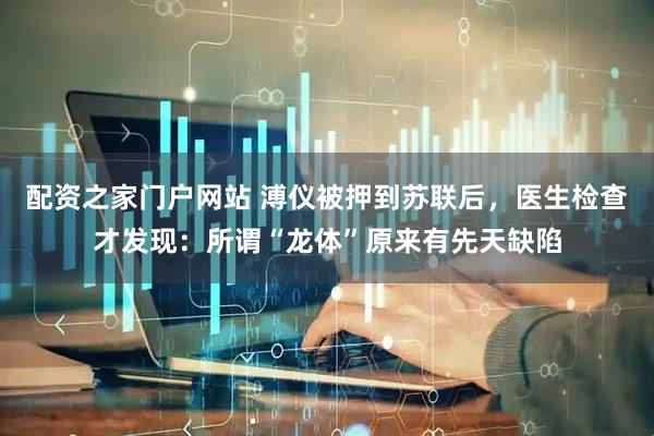 配资之家门户网站 溥仪被押到苏联后，医生检查才发现：所谓“龙体”原来有先天缺陷
