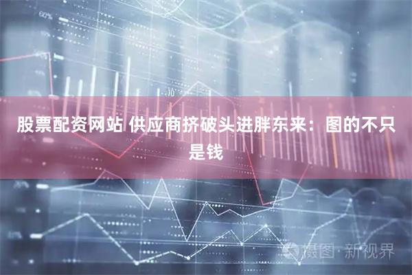 股票配资网站 供应商挤破头进胖东来：图的不只是钱
