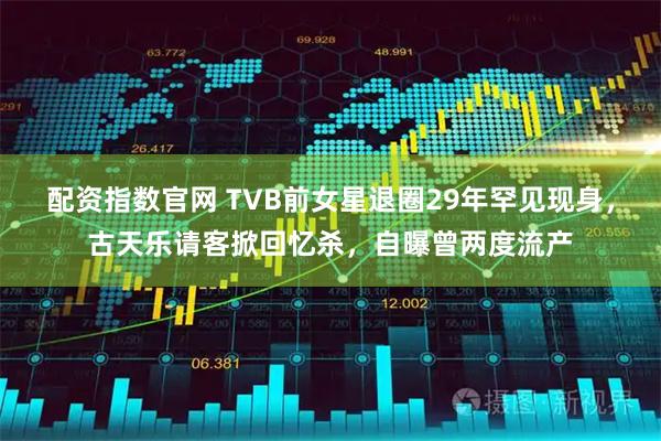 配资指数官网 TVB前女星退圈29年罕见现身，古天乐请客掀回忆杀，自曝曾两度流产
