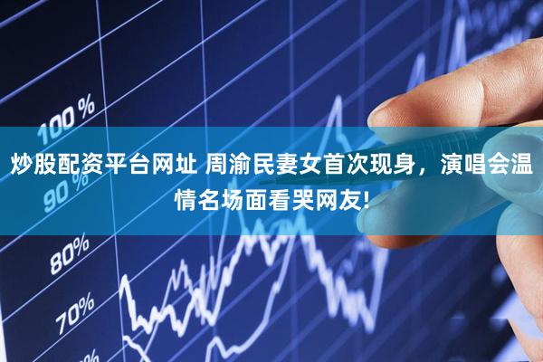 炒股配资平台网址 周渝民妻女首次现身，演唱会温情名场面看哭网友!